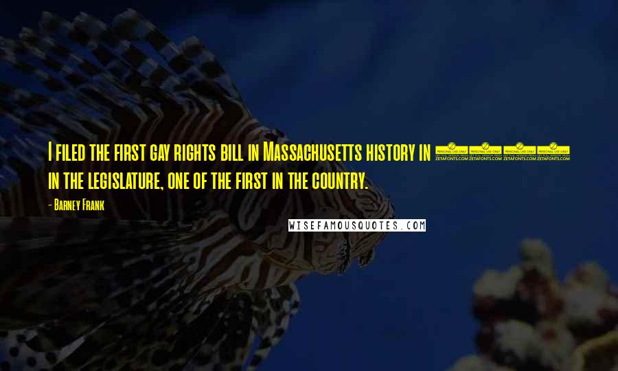 Barney Frank Quotes: I filed the first gay rights bill in Massachusetts history in 1972 in the legislature, one of the first in the country.