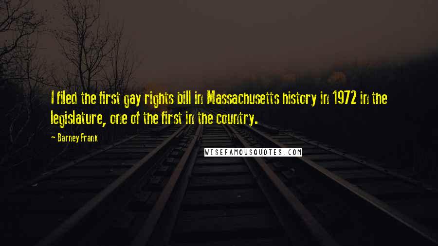 Barney Frank Quotes: I filed the first gay rights bill in Massachusetts history in 1972 in the legislature, one of the first in the country.