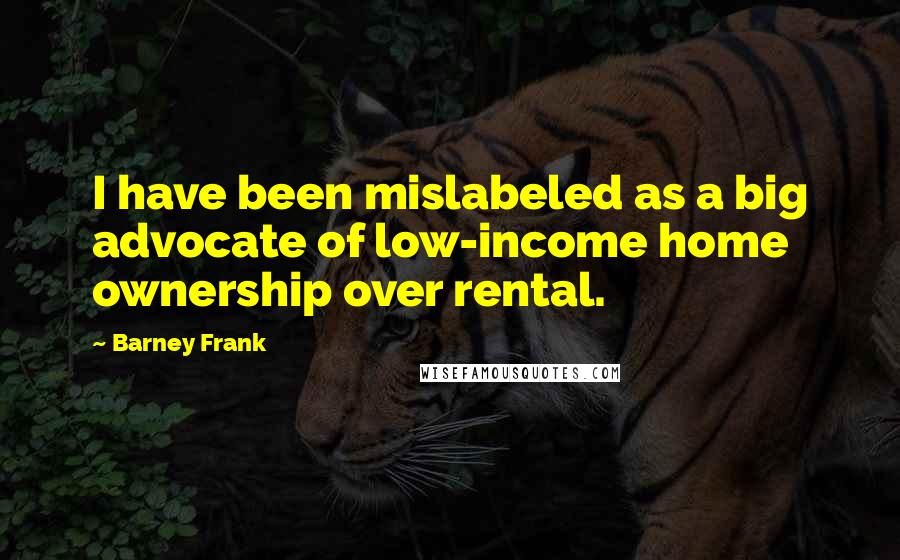 Barney Frank Quotes: I have been mislabeled as a big advocate of low-income home ownership over rental.