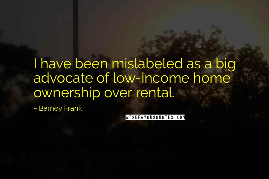 Barney Frank Quotes: I have been mislabeled as a big advocate of low-income home ownership over rental.