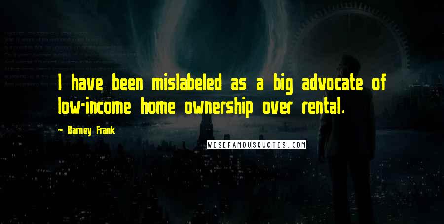 Barney Frank Quotes: I have been mislabeled as a big advocate of low-income home ownership over rental.