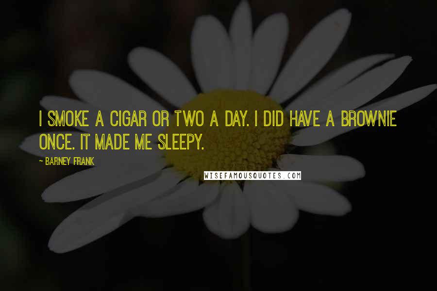 Barney Frank Quotes: I smoke a cigar or two a day. I did have a brownie once. It made me sleepy.