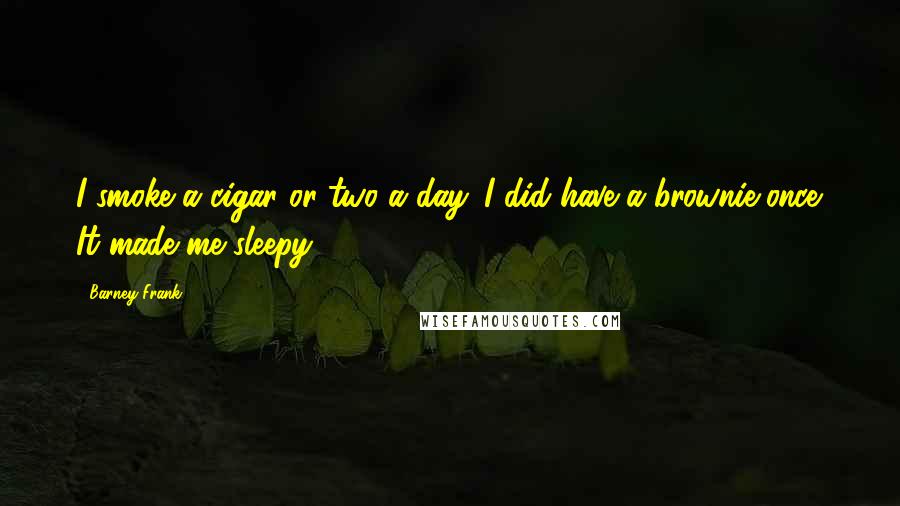 Barney Frank Quotes: I smoke a cigar or two a day. I did have a brownie once. It made me sleepy.