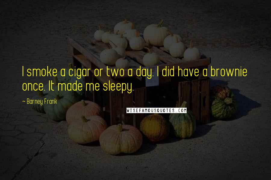 Barney Frank Quotes: I smoke a cigar or two a day. I did have a brownie once. It made me sleepy.