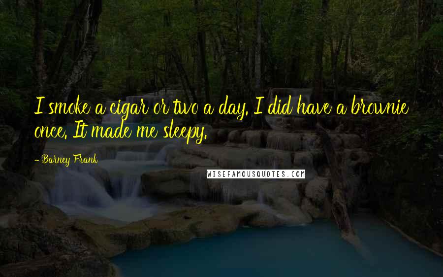 Barney Frank Quotes: I smoke a cigar or two a day. I did have a brownie once. It made me sleepy.