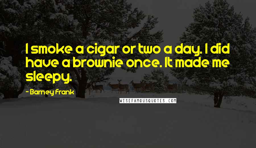 Barney Frank Quotes: I smoke a cigar or two a day. I did have a brownie once. It made me sleepy.