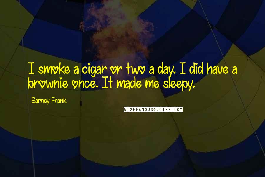 Barney Frank Quotes: I smoke a cigar or two a day. I did have a brownie once. It made me sleepy.