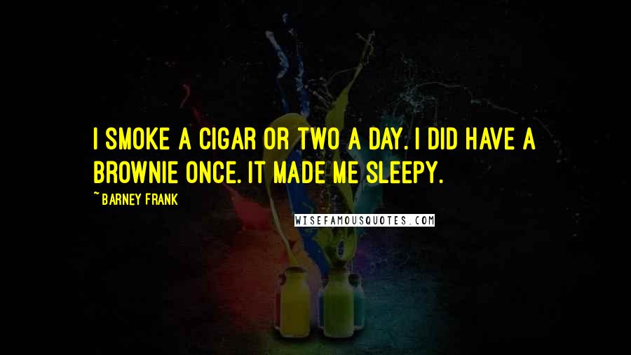Barney Frank Quotes: I smoke a cigar or two a day. I did have a brownie once. It made me sleepy.