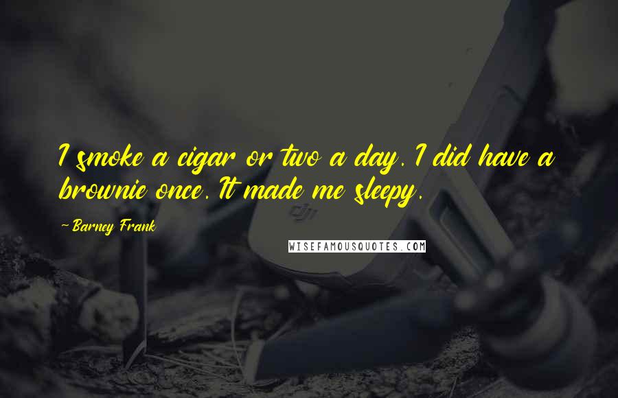 Barney Frank Quotes: I smoke a cigar or two a day. I did have a brownie once. It made me sleepy.