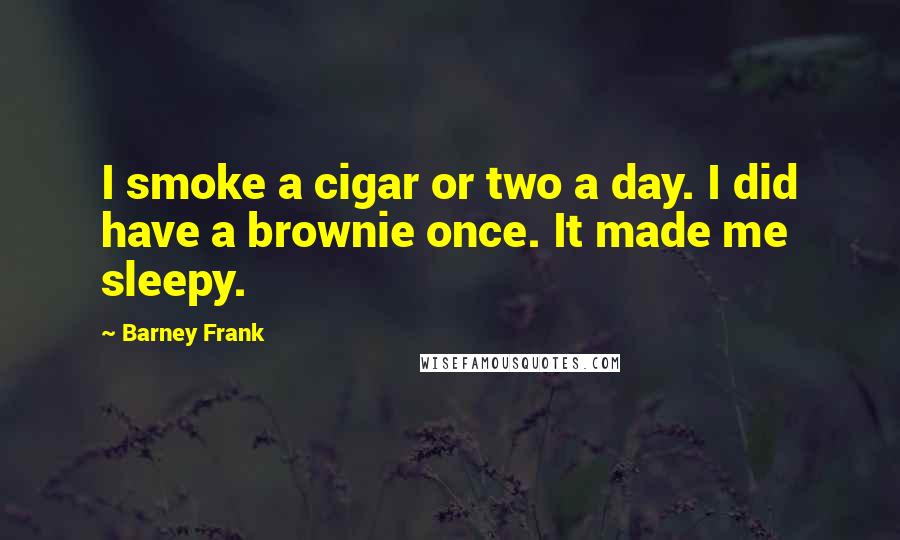 Barney Frank Quotes: I smoke a cigar or two a day. I did have a brownie once. It made me sleepy.
