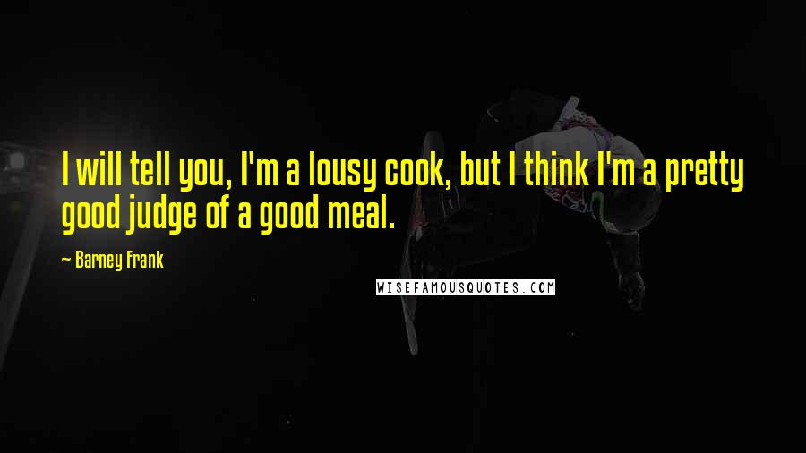 Barney Frank Quotes: I will tell you, I'm a lousy cook, but I think I'm a pretty good judge of a good meal.