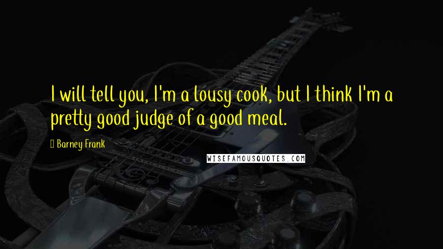 Barney Frank Quotes: I will tell you, I'm a lousy cook, but I think I'm a pretty good judge of a good meal.