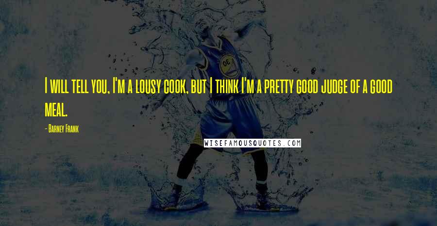 Barney Frank Quotes: I will tell you, I'm a lousy cook, but I think I'm a pretty good judge of a good meal.