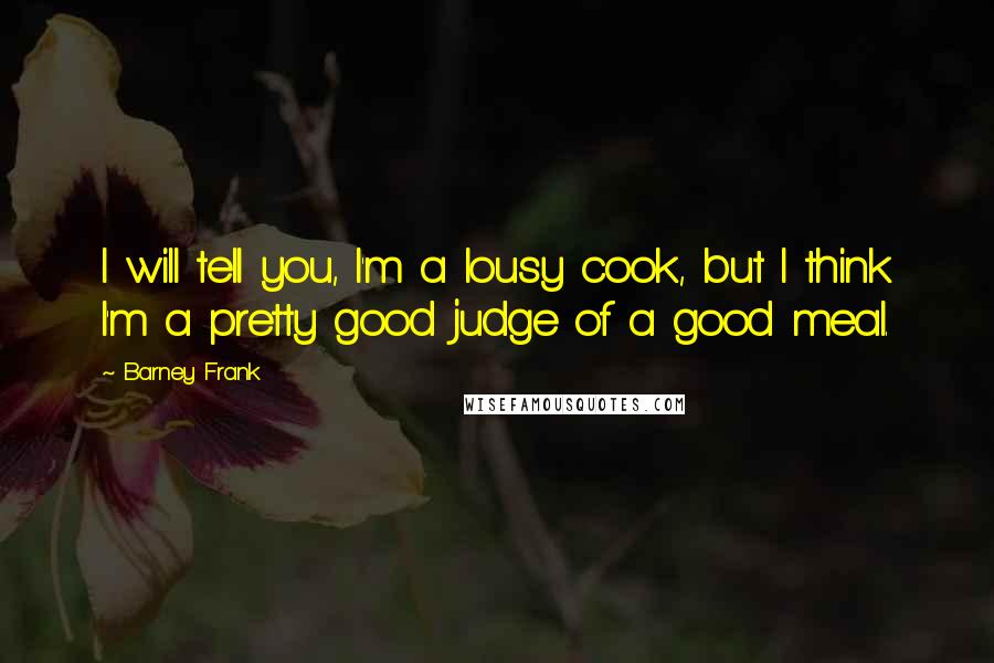 Barney Frank Quotes: I will tell you, I'm a lousy cook, but I think I'm a pretty good judge of a good meal.