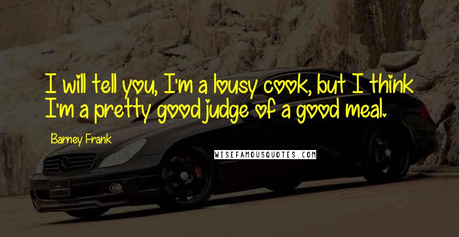 Barney Frank Quotes: I will tell you, I'm a lousy cook, but I think I'm a pretty good judge of a good meal.