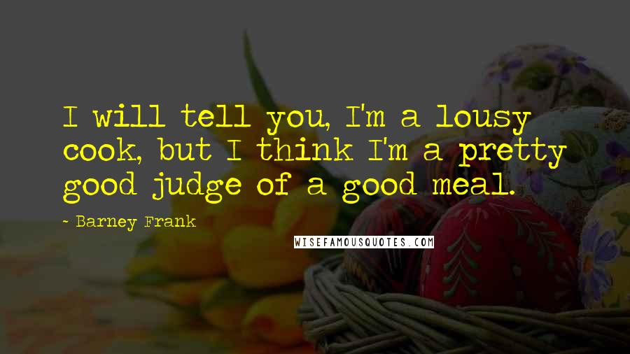 Barney Frank Quotes: I will tell you, I'm a lousy cook, but I think I'm a pretty good judge of a good meal.