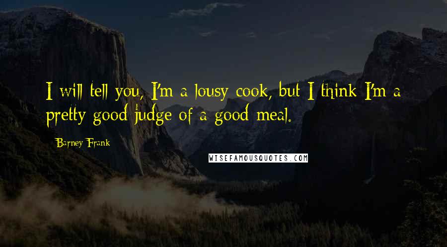 Barney Frank Quotes: I will tell you, I'm a lousy cook, but I think I'm a pretty good judge of a good meal.