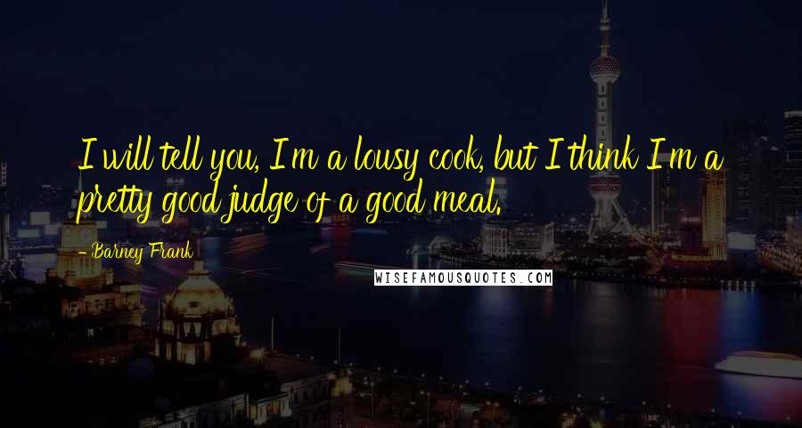 Barney Frank Quotes: I will tell you, I'm a lousy cook, but I think I'm a pretty good judge of a good meal.