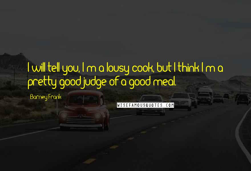 Barney Frank Quotes: I will tell you, I'm a lousy cook, but I think I'm a pretty good judge of a good meal.