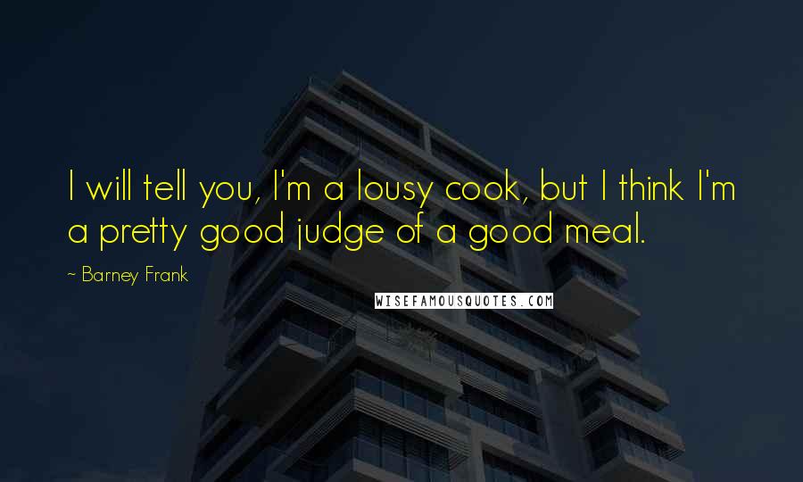 Barney Frank Quotes: I will tell you, I'm a lousy cook, but I think I'm a pretty good judge of a good meal.