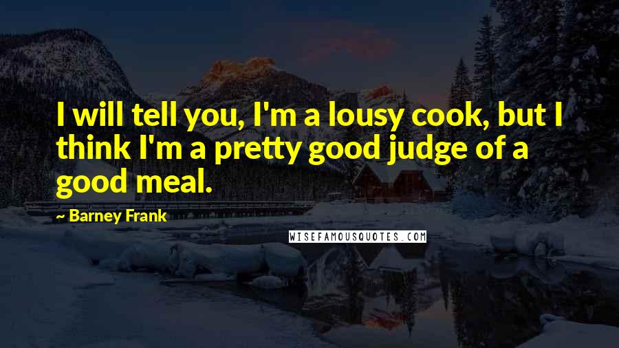 Barney Frank Quotes: I will tell you, I'm a lousy cook, but I think I'm a pretty good judge of a good meal.