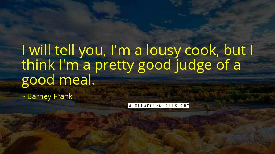 Barney Frank Quotes: I will tell you, I'm a lousy cook, but I think I'm a pretty good judge of a good meal.