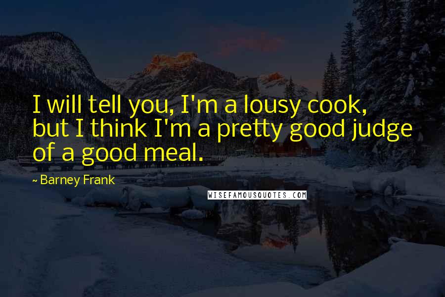 Barney Frank Quotes: I will tell you, I'm a lousy cook, but I think I'm a pretty good judge of a good meal.