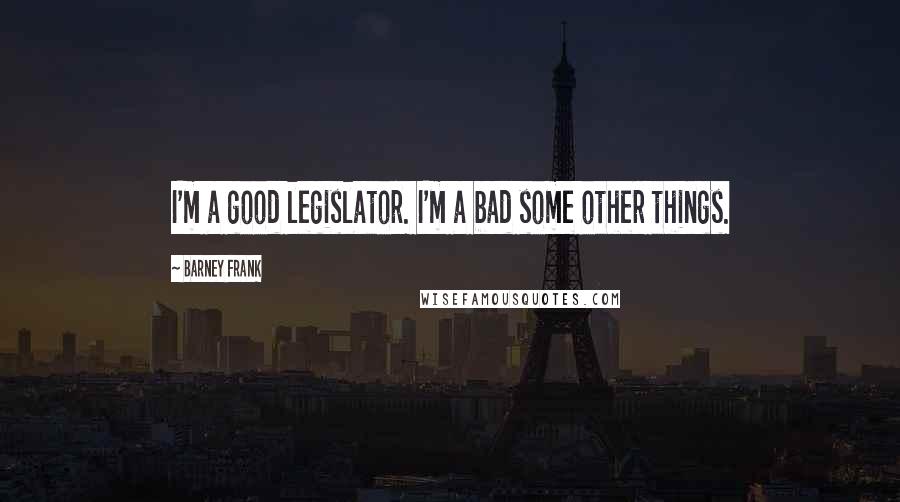 Barney Frank Quotes: I'm a good legislator. I'm a bad some other things.