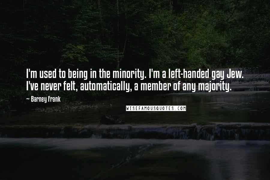 Barney Frank Quotes: I'm used to being in the minority. I'm a left-handed gay Jew. I've never felt, automatically, a member of any majority.