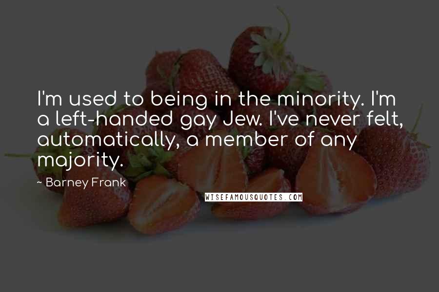 Barney Frank Quotes: I'm used to being in the minority. I'm a left-handed gay Jew. I've never felt, automatically, a member of any majority.