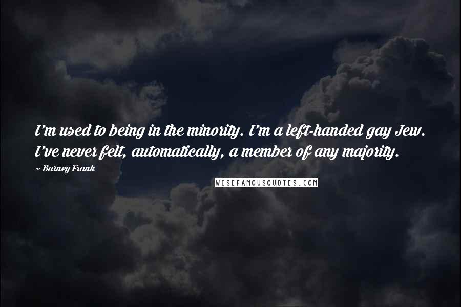 Barney Frank Quotes: I'm used to being in the minority. I'm a left-handed gay Jew. I've never felt, automatically, a member of any majority.