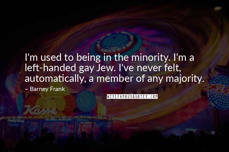 Barney Frank Quotes: I'm used to being in the minority. I'm a left-handed gay Jew. I've never felt, automatically, a member of any majority.