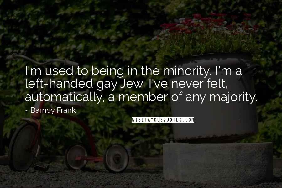 Barney Frank Quotes: I'm used to being in the minority. I'm a left-handed gay Jew. I've never felt, automatically, a member of any majority.