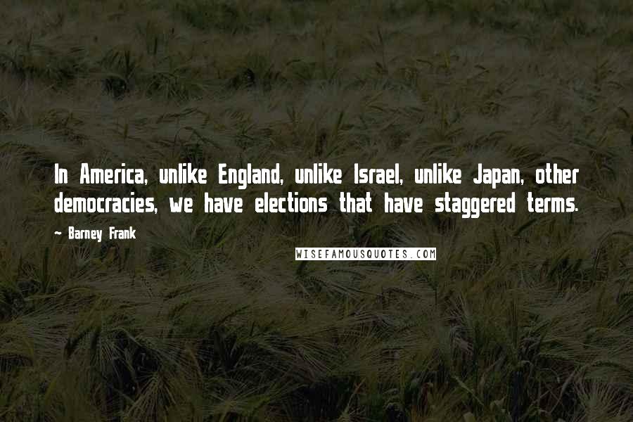 Barney Frank Quotes: In America, unlike England, unlike Israel, unlike Japan, other democracies, we have elections that have staggered terms.