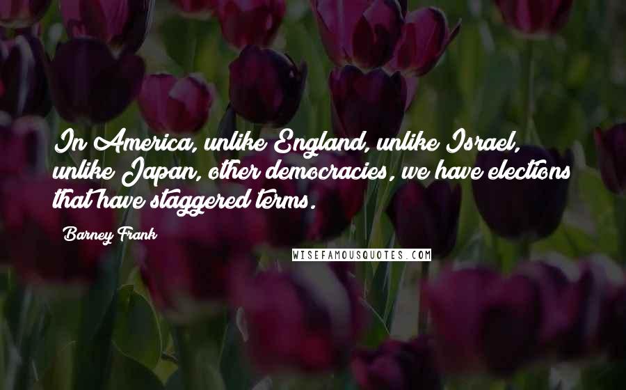 Barney Frank Quotes: In America, unlike England, unlike Israel, unlike Japan, other democracies, we have elections that have staggered terms.