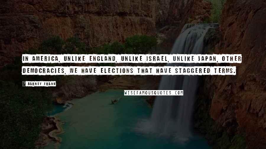 Barney Frank Quotes: In America, unlike England, unlike Israel, unlike Japan, other democracies, we have elections that have staggered terms.