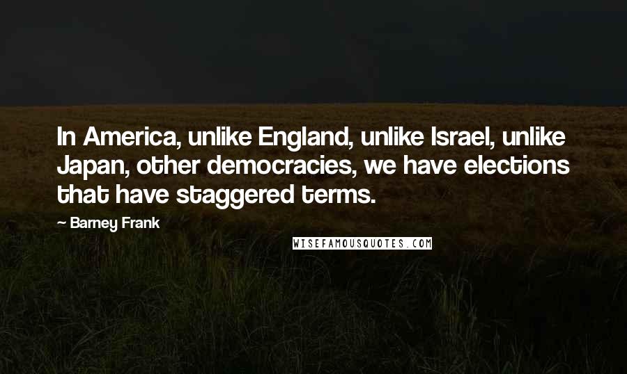 Barney Frank Quotes: In America, unlike England, unlike Israel, unlike Japan, other democracies, we have elections that have staggered terms.