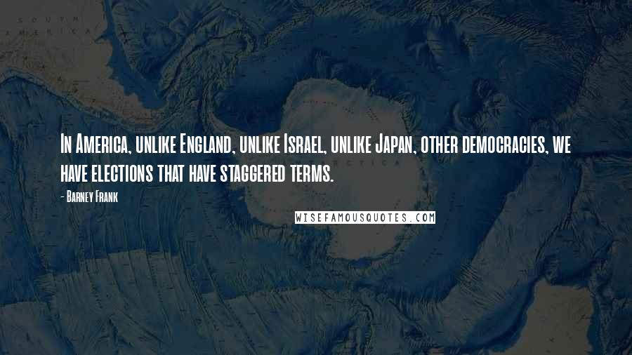 Barney Frank Quotes: In America, unlike England, unlike Israel, unlike Japan, other democracies, we have elections that have staggered terms.