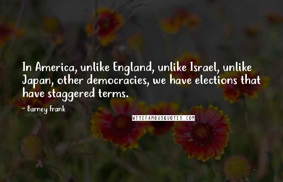 Barney Frank Quotes: In America, unlike England, unlike Israel, unlike Japan, other democracies, we have elections that have staggered terms.