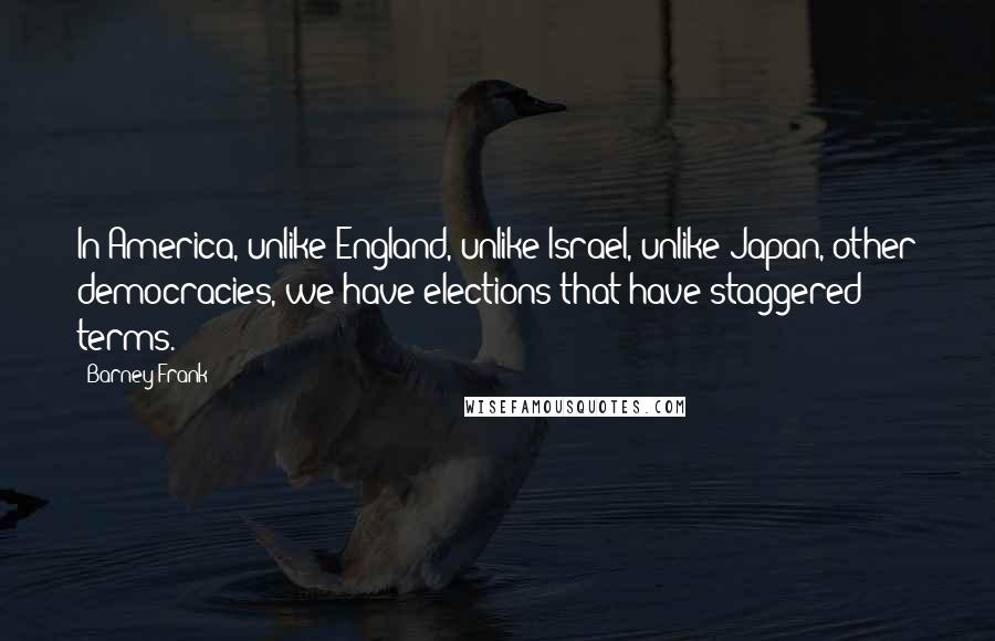 Barney Frank Quotes: In America, unlike England, unlike Israel, unlike Japan, other democracies, we have elections that have staggered terms.