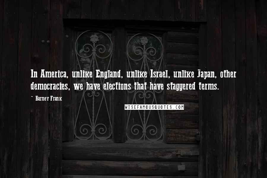 Barney Frank Quotes: In America, unlike England, unlike Israel, unlike Japan, other democracies, we have elections that have staggered terms.
