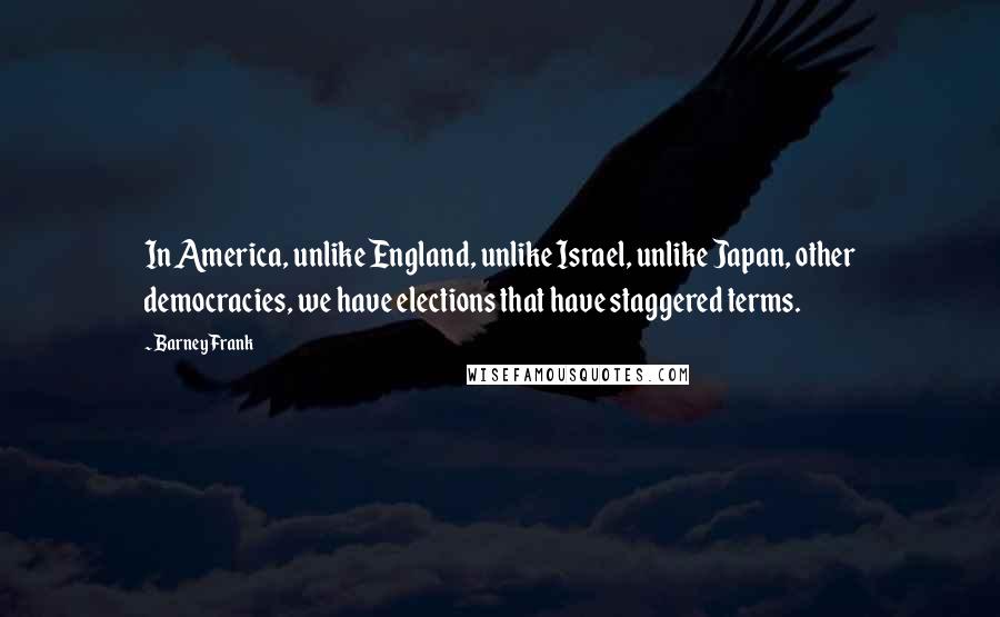 Barney Frank Quotes: In America, unlike England, unlike Israel, unlike Japan, other democracies, we have elections that have staggered terms.