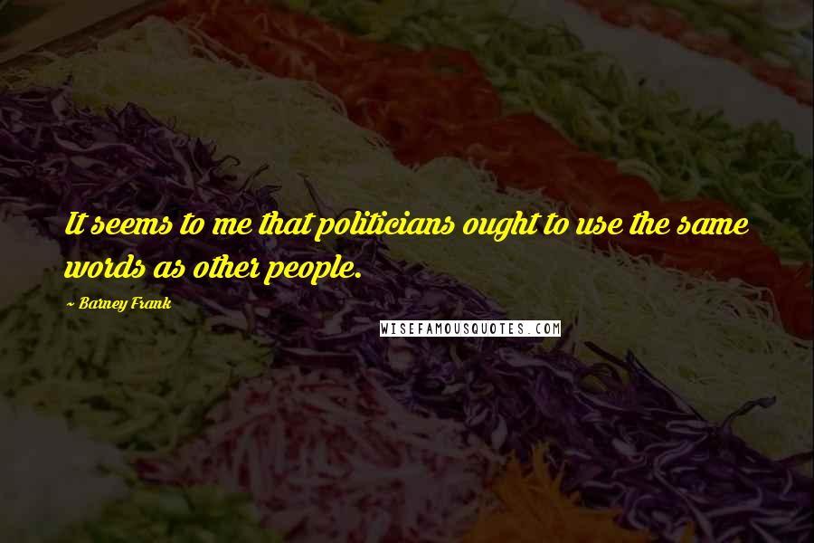 Barney Frank Quotes: It seems to me that politicians ought to use the same words as other people.