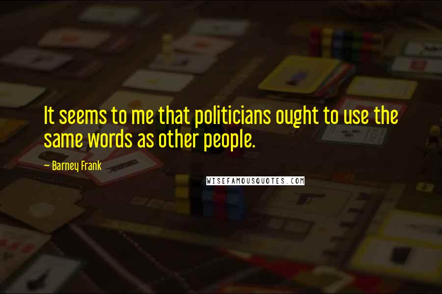 Barney Frank Quotes: It seems to me that politicians ought to use the same words as other people.