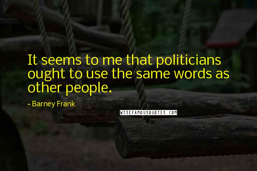 Barney Frank Quotes: It seems to me that politicians ought to use the same words as other people.