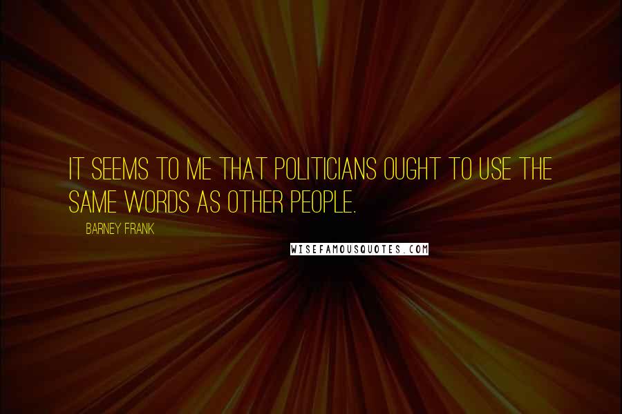 Barney Frank Quotes: It seems to me that politicians ought to use the same words as other people.