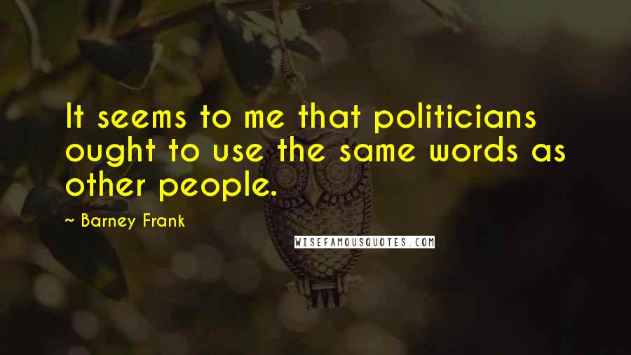 Barney Frank Quotes: It seems to me that politicians ought to use the same words as other people.