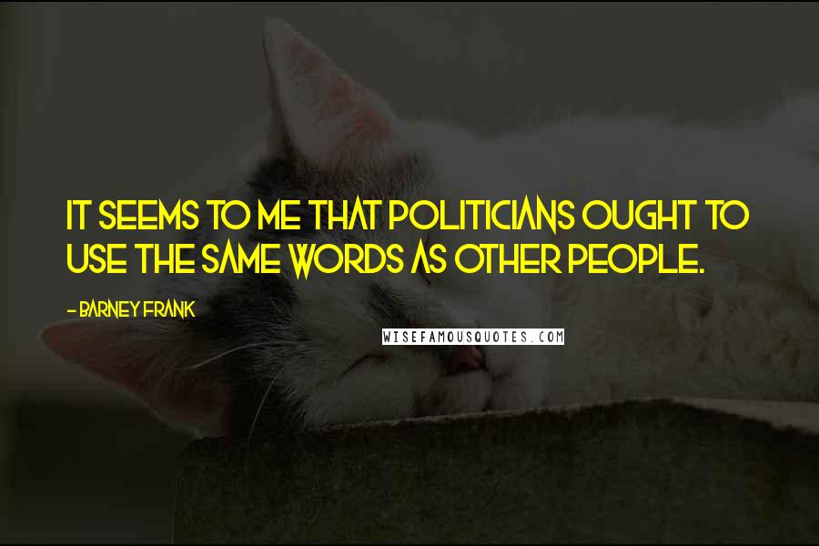 Barney Frank Quotes: It seems to me that politicians ought to use the same words as other people.