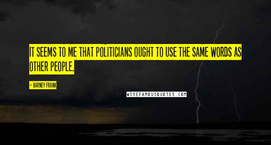 Barney Frank Quotes: It seems to me that politicians ought to use the same words as other people.