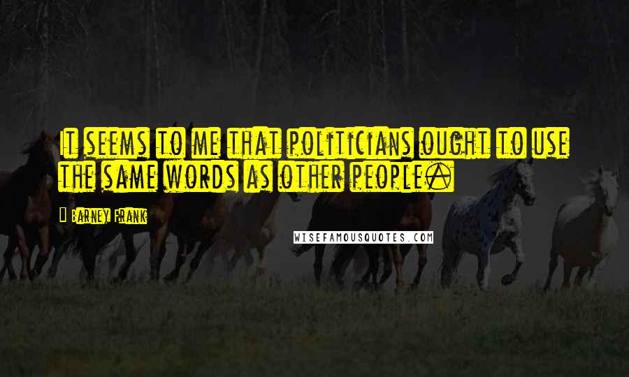 Barney Frank Quotes: It seems to me that politicians ought to use the same words as other people.